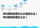孕妇感冒鼻塞怎么办速效办法（孕妇感冒鼻塞怎么办）