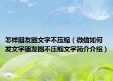 怎样朋友圈文字不压缩（微信如何发文字朋友圈不压缩文字简介介绍）