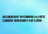 当日最新消息 财付通转账24小时可以撤回吗 转账到银行卡多久到账