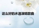 这么好的水滴演唱歌曲