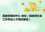 民政部培训中心 地址（民政部社会工作专业人才培训基地）
