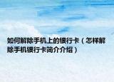 如何解除手机上的银行卡（怎样解除手机银行卡简介介绍）