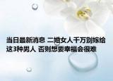 当日最新消息 二婚女人千万别嫁给这3种男人 否则想要幸福会很难