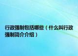 行政强制包括哪些（什么叫行政强制简介介绍）