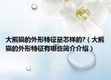 大熊猫的外形特征是怎样的?（大熊猫的外形特征有哪些简介介绍）