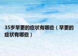35岁早更的症状有哪些（早更的症状有哪些）