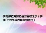 伊朗伊拉克阿拉伯河主权之争（伊朗-伊拉克边界和睦邻条约）