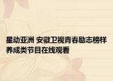 星动亚洲 安徽卫视青春励志榜样养成类节目在线观看