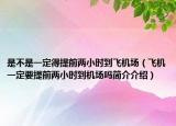 是不是一定得提前两小时到飞机场（飞机一定要提前两小时到机场吗简介介绍）