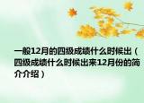 一般12月的四级成绩什么时候出（四级成绩什么时候出来12月份的简介介绍）