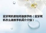 蓝牙耳机要如何连接手机（蓝牙耳机怎么连接手机简介介绍）