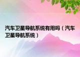 汽车卫星导航系统有用吗（汽车卫星导航系统）