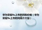华为荣耀9x上市时间和价格（华为荣耀9x上市时间简介介绍）