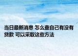 当日最新消息 怎么查自己有没有贷款 可以采取这些方法