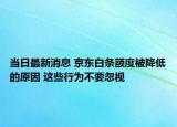 当日最新消息 京东白条额度被降低的原因 这些行为不要忽视