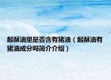起酥油里是否含有猪油（起酥油有猪油成分吗简介介绍）