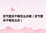 支气管炎干咳怎么办呢（支气管炎干咳怎么办）
