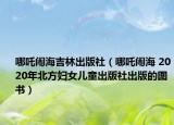 哪吒闹海吉林出版社（哪吒闹海 2020年北方妇女儿童出版社出版的图书）