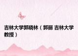 吉林大学郭晓林（郭丽 吉林大学教授）