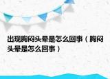 出现胸闷头晕是怎么回事（胸闷头晕是怎么回事）