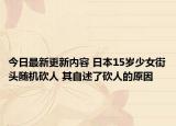 今日最新更新内容 日本15岁少女街头随机砍人 其自述了砍人的原因