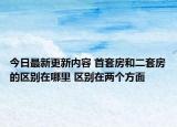今日最新更新内容 首套房和二套房的区别在哪里 区别在两个方面