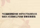 今日最新更新内容 36岁女子为讨好丈夫标价3.3万卖掉儿子还债 警察买家抓包