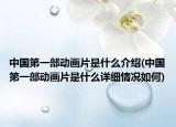中国第一部动画片是什么介绍(中国第一部动画片是什么详细情况如何)