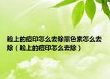 脸上的痘印怎么去除黑色素怎么去除（脸上的痘印怎么去除）