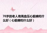 70岁的老人有高血压心脏病吃什么好（心脏病吃什么好）