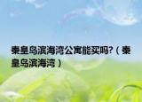 秦皇岛滨海湾公寓能买吗?（秦皇岛滨海湾）