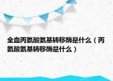 全血丙氨酸氨基转移酶是什么（丙氨酸氨基转移酶是什么）