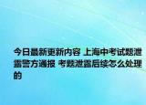 今日最新更新内容 上海中考试题泄露警方通报 考题泄露后续怎么处理的