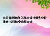 当日最新消息 怎样申请社保失业补助金 按照这个流程申请