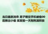 当日最新消息 男子睡觉手机被偷00后揪出小偷 案发前一天刚刑满释放