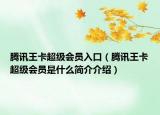 腾讯王卡超级会员入口（腾讯王卡超级会员是什么简介介绍）