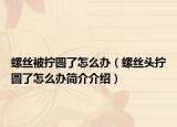 螺丝被拧圆了怎么办（螺丝头拧圆了怎么办简介介绍）