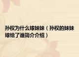 孙权为什么嫁妹妹（孙权的妹妹嫁给了谁简介介绍）