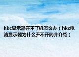 hkc显示器开不了机怎么办（hkc电脑显示器为什么开不开简介介绍）