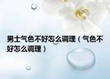 男士气色不好怎么调理（气色不好怎么调理）