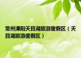 常州溧阳天目湖旅游度假区（天目湖旅游度假区）