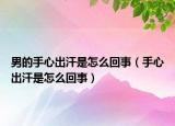 男的手心出汗是怎么回事（手心出汗是怎么回事）