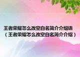 王者荣耀怎么改空白名简介介绍语（王者荣耀怎么改空白名简介介绍）