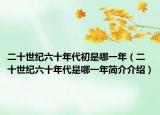二十世纪六十年代初是哪一年（二十世纪六十年代是哪一年简介介绍）