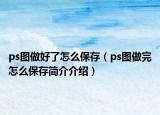 ps图做好了怎么保存（ps图做完怎么保存简介介绍）