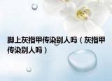 脚上灰指甲传染别人吗（灰指甲传染别人吗）