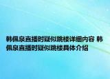 韩佩泉直播时疑似跳楼详细内容 韩佩泉直播时疑似跳楼具体介绍