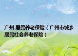 广州 居民养老保险（广州市城乡居民社会养老保险）