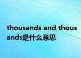 thousands and thousands是什么意思