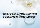 请问这个安逸花平台是正规平台吗（安逸花是正规平台吗简介介绍）